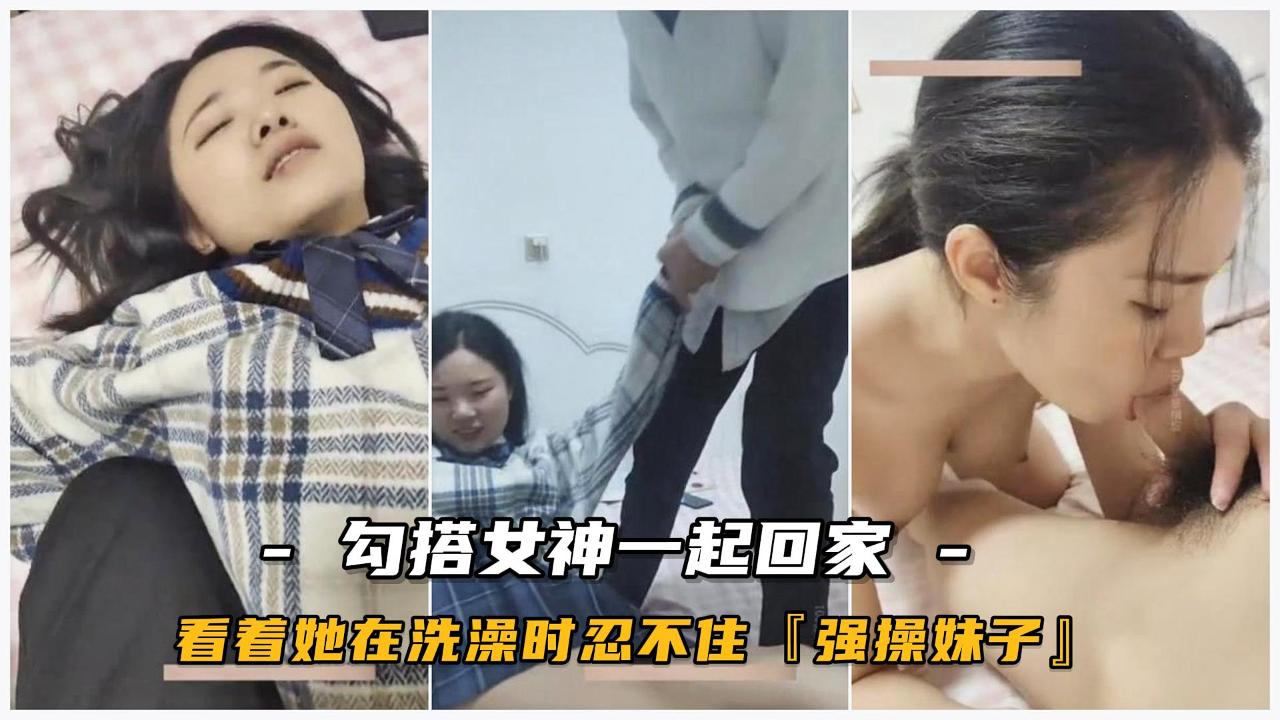 校园女神_勾搭她一起回家_看着她在洗澡时忍不住要干她