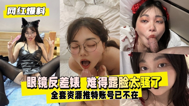 网红爆料眼镜反差婊难得露脸太骚了全套资源推特账号已不在